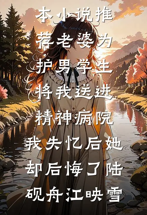 老婆为护男学生将我送进精神病院，我失忆后她却后悔了陆砚舟江映雪小说推荐完本_最新完本小说推荐老婆为护男学生将我送进精神病院，我失忆后她却后悔了陆砚舟江映雪