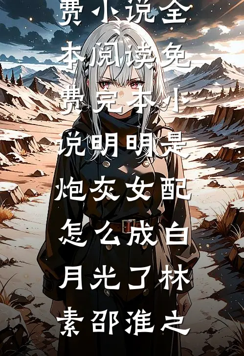 明明是炮灰女配，怎么成白月光了(林素邵淮之)免费小说全本阅读_免费完本小说明明是炮灰女配，怎么成白月光了(林素邵淮之)