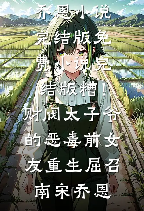 糟！财阀太子爷的恶毒前女友重生(屈召南宋乔恩)小说完结版_免费小说完结版糟！财阀太子爷的恶毒前女友重生屈召南宋乔恩