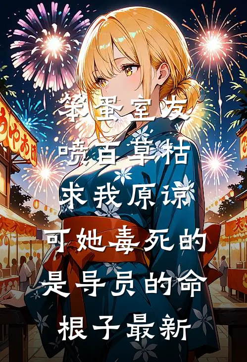 笨蛋室友喷百草枯求我原谅，可她毒死的是导员的命根子最新