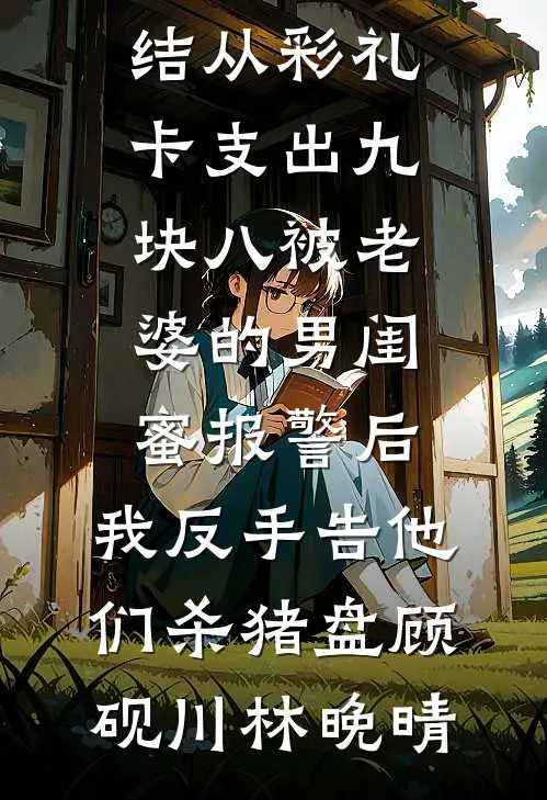 从彩礼卡支出九块八被老婆的男闺蜜报警后，我反手告他们杀猪盘(顾砚川林晚晴)推荐完结小说_热门小说完结从彩礼卡支出九块八被老婆的男闺蜜报警后，我反手告他们杀猪盘顾砚川林晚晴