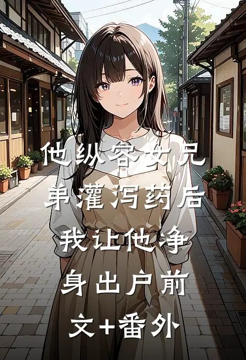 他纵容女兄弟灌泻药后，我让他净身出户前文+番外