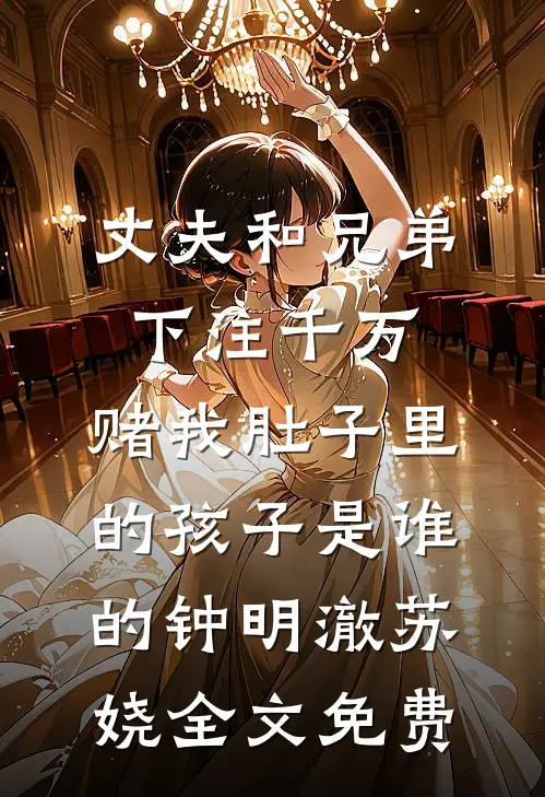 丈夫和兄弟下注千万，赌我肚子里的孩子是谁的钟明澈苏娆全文免费