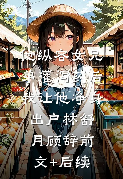 他纵容女兄弟灌泻药后，我让他净身出户林舒月顾辞前文+后续