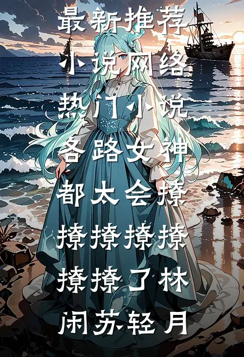 各路女神都太会撩撩撩撩撩撩撩了林闲苏轻月最新推荐小说_网络热门小说各路女神都太会撩撩撩撩撩撩撩了(林闲苏轻月)