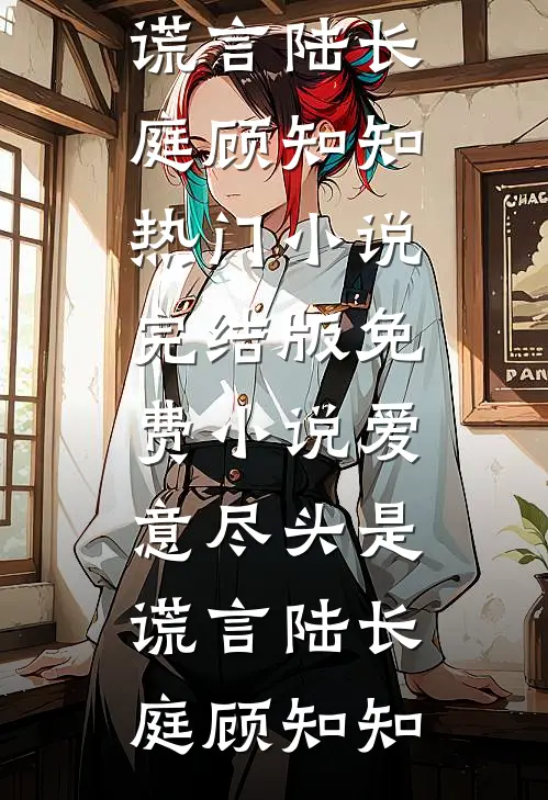 爱意尽头是谎言(陆长庭顾知知)热门小说_完结版免费小说爱意尽头是谎言(陆长庭顾知知)