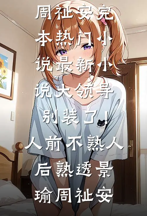 大领导别装了！人前不熟人后熟透(景瑜周祉安)完本热门小说_最新小说大领导别装了！人前不熟人后熟透(景瑜周祉安)