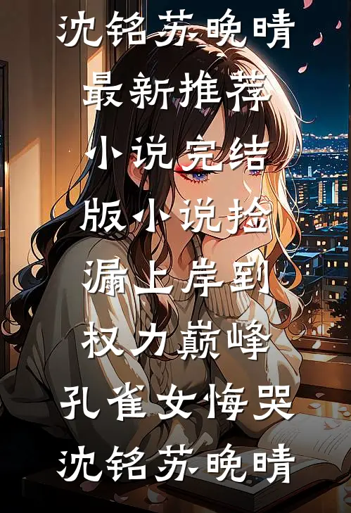 捡漏上岸到权力巅峰，孔雀女悔哭(沈铭苏晚晴)最新推荐小说_完结版小说捡漏上岸到权力巅峰，孔雀女悔哭沈铭苏晚晴