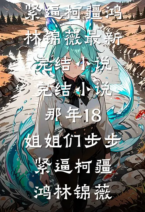 那年18，姐姐们步步紧逼(柯疆鸿林锦薇)最新完结小说_完结小说那年18，姐姐们步步紧逼(柯疆鸿林锦薇)