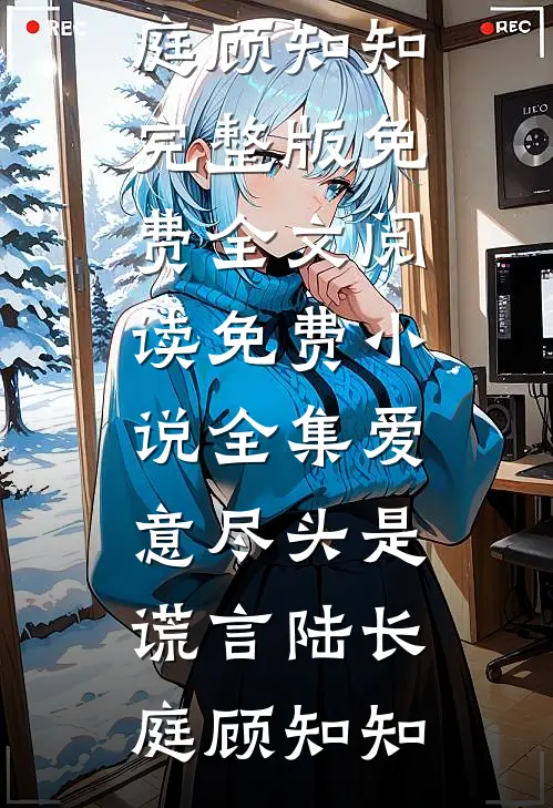 爱意尽头是谎言陆长庭顾知知完整版免费全文阅读_免费小说全集爱意尽头是谎言陆长庭顾知知