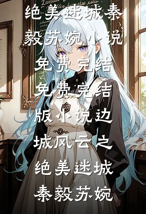 边城风云之绝美迷城(秦毅苏婉)小说免费完结_免费完结版小说边城风云之绝美迷城秦毅苏婉