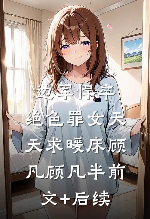 边军悍卒，绝色罪女天天求暖床顾凡顾凡半前文+后续