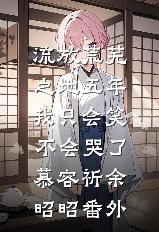 流放荒芜之地五年，我只会笑不会哭了慕容祈余昭昭番外