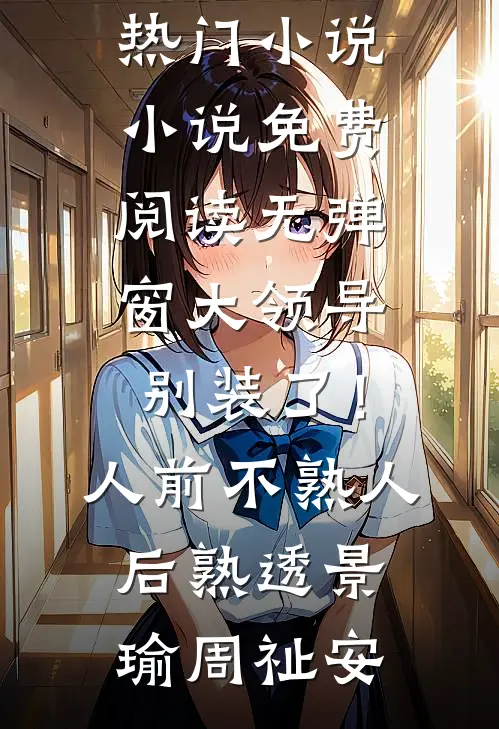 大领导别装了！人前不熟人后熟透(景瑜周祉安)免费热门小说_小说免费阅读无弹窗大领导别装了！人前不熟人后熟透(景瑜周祉安)