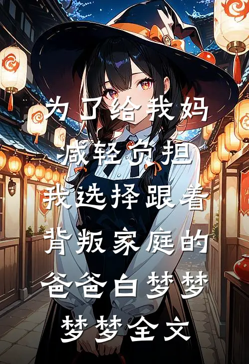为了给我妈减轻负担，我选择跟着背叛家庭的爸爸白梦梦梦梦全文