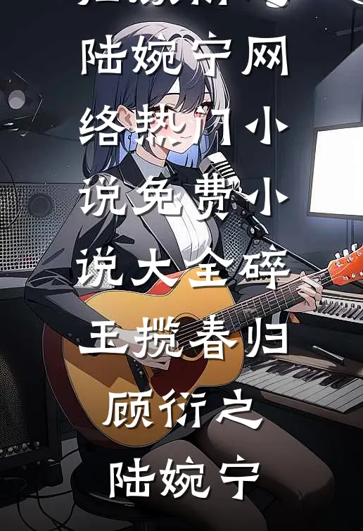 碎玉揽春归顾衍之陆婉宁网络热门小说_免费小说大全碎玉揽春归顾衍之陆婉宁