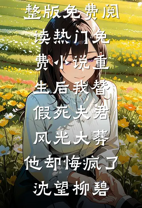 重生后我替假死夫君风光大葬，他却悔疯了沈望柳碧完整版免费阅读_热门免费小说重生后我替假死夫君风光大葬，他却悔疯了(沈望柳碧)