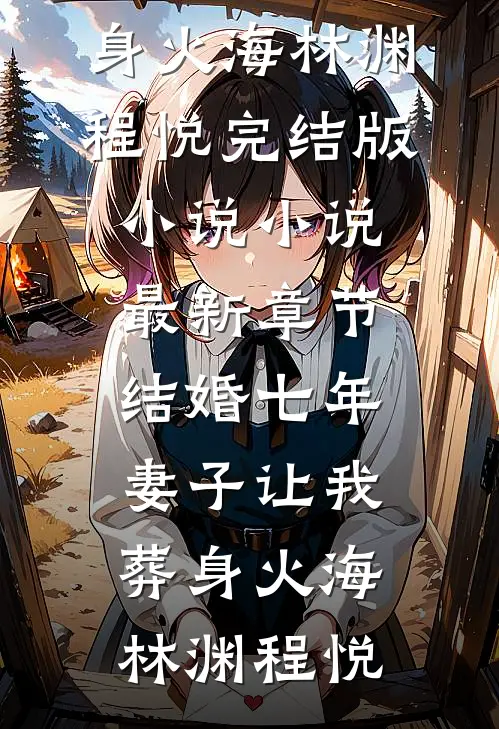 结婚七年，妻子让我葬身火海(林渊程悦)完结版小说_小说最新章节结婚七年，妻子让我葬身火海(林渊程悦)
