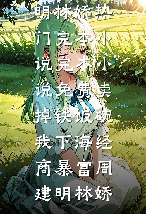 卖掉铁饭碗，我下海经商暴富(周建明林娇)热门完本小说_完本小说免费卖掉铁饭碗，我下海经商暴富周建明林娇