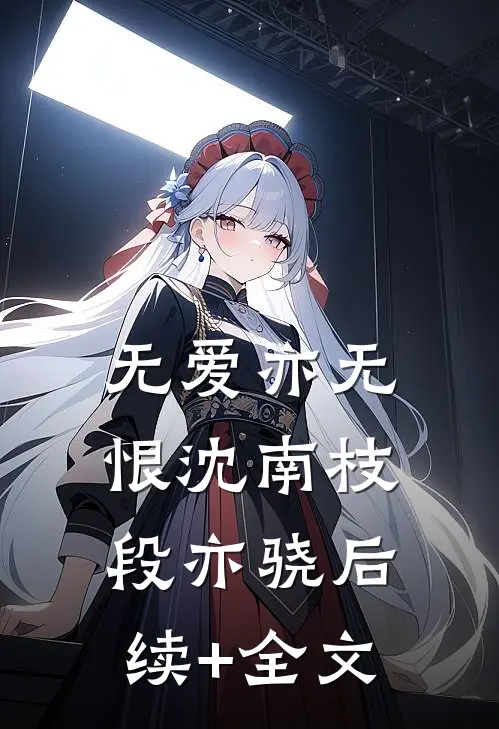 无爱亦无恨沈南枝段亦骁后续+全文