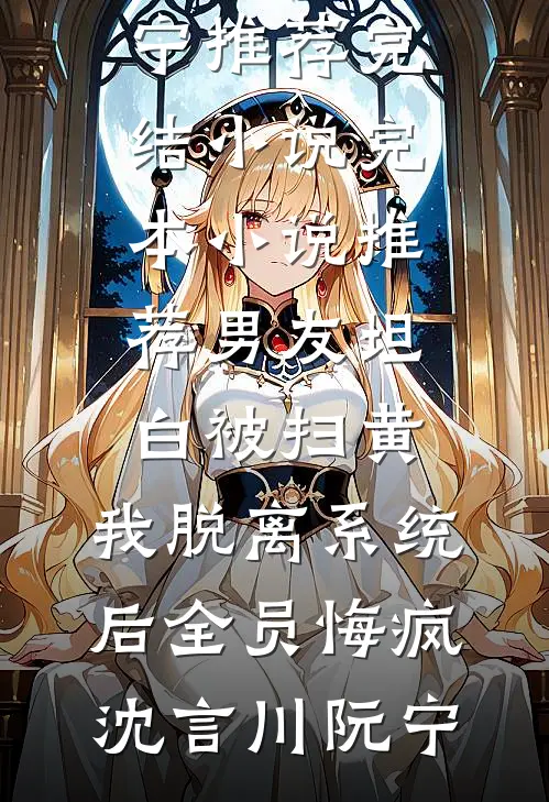 男友坦白被扫黄，我脱离系统后全员悔疯沈言川阮宁推荐完结小说_完本小说推荐男友坦白被扫黄，我脱离系统后全员悔疯沈言川阮宁