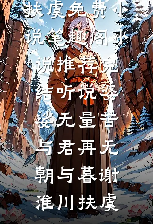 听说婆娑无量苦，与君再无朝与暮(谢淮川扶虞)免费小说笔趣阁_小说推荐完结听说婆娑无量苦，与君再无朝与暮谢淮川扶虞