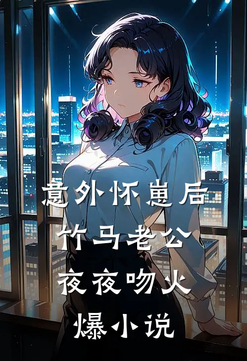 意外怀崽后，竹马老公夜夜吻火爆小说