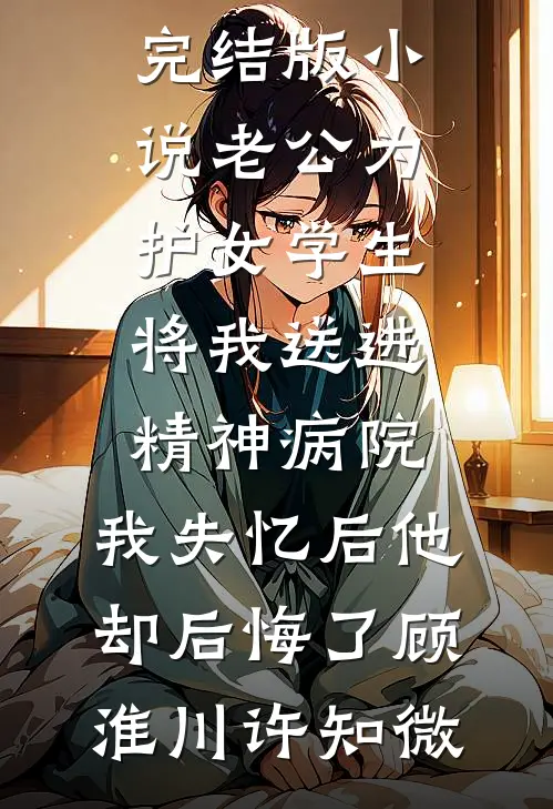 老公为护女学生将我送进精神病院，我失忆后他却后悔了顾淮川许知微最新好看小说_免费完结版小说老公为护女学生将我送进精神病院，我失忆后他却后悔了(顾淮川许知微)