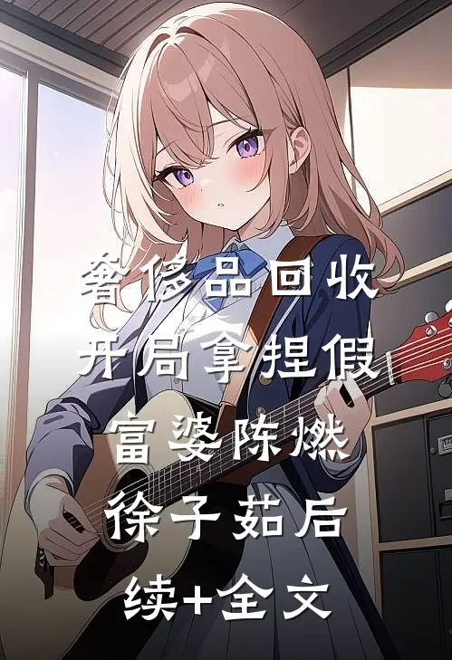奢侈品回收，开局拿捏假富婆陈燃徐子茹后续+全文