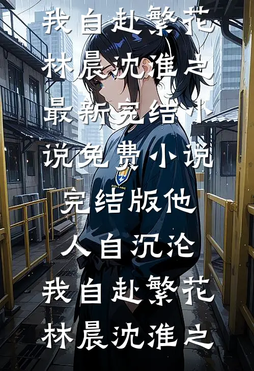 他人自沉沦，我自赴繁花(林晨沈淮之)最新完结小说_免费小说完结版他人自沉沦，我自赴繁花林晨沈淮之