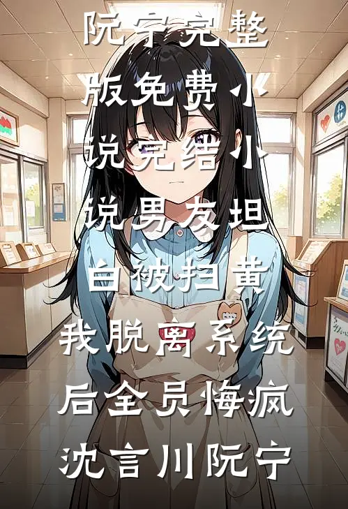 男友坦白被扫黄，我脱离系统后全员悔疯沈言川阮宁完整版免费小说_完结小说男友坦白被扫黄，我脱离系统后全员悔疯沈言川阮宁