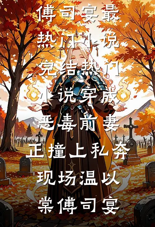 穿成恶毒前妻，正撞上私奔现场(温以棠傅司宴)最热门小说_完结热门小说穿成恶毒前妻，正撞上私奔现场温以棠傅司宴