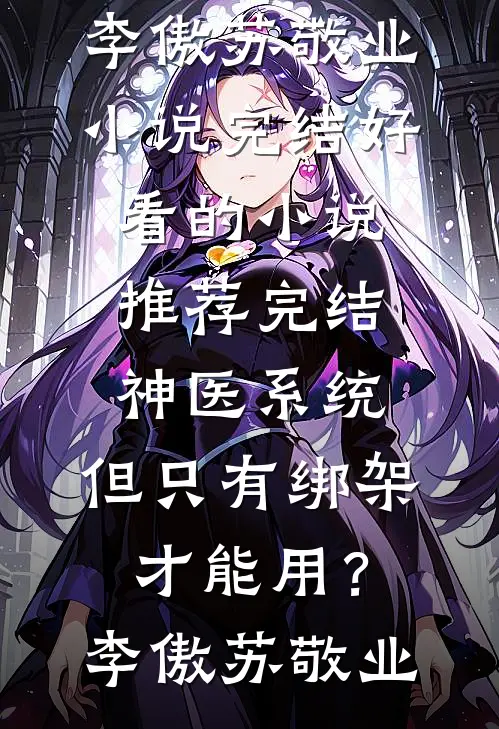神医系统：但只有绑架才能用？李傲苏敬业小说完结_好看的小说推荐完结神医系统：但只有绑架才能用？李傲苏敬业