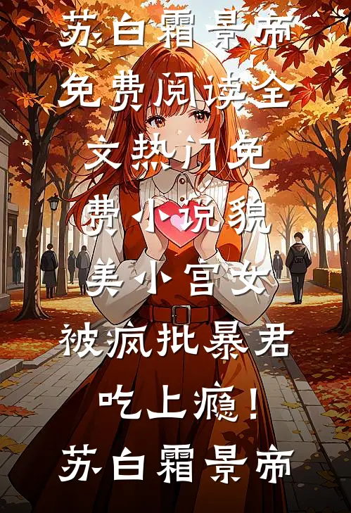 貌美小宫女，被疯批暴君吃上瘾！苏白霜景帝免费阅读全文_热门免费小说貌美小宫女，被疯批暴君吃上瘾！(苏白霜景帝)