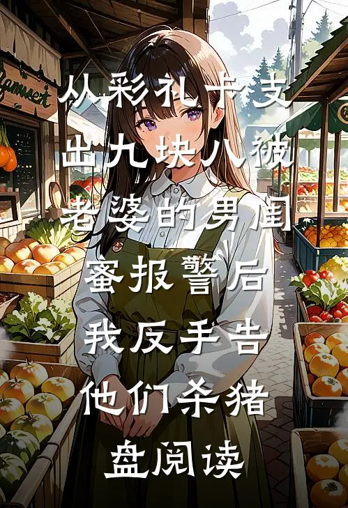 从彩礼卡支出九块八被老婆的男闺蜜报警后，我反手告他们杀猪盘阅读