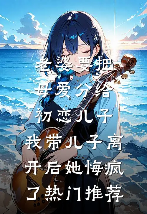 老婆要把母爱分给初恋儿子，我带儿子离开后她悔疯了热门推荐