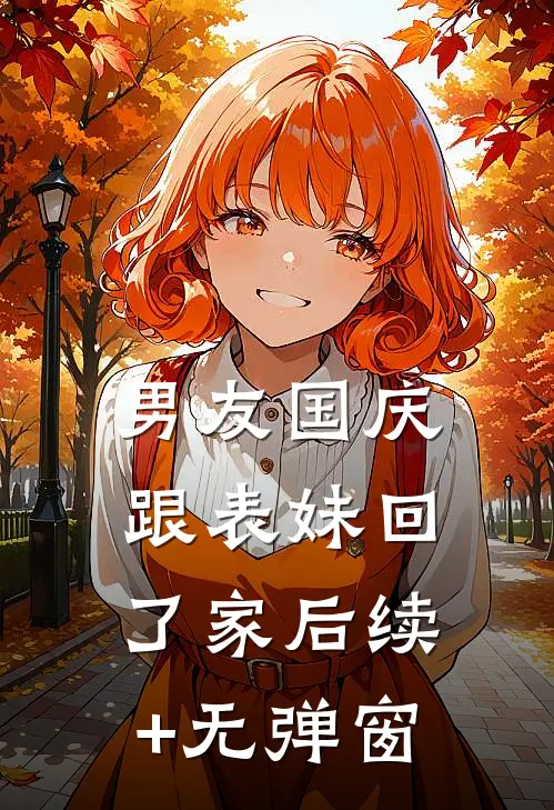男友国庆跟表妹回了家后续+无弹窗