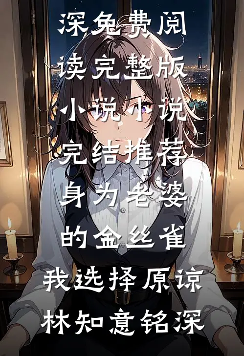 身为老婆的金丝雀，我选择原谅(林知意铭深)免费阅读完整版小说_小说完结推荐身为老婆的金丝雀，我选择原谅(林知意铭深)
