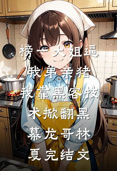 榜一大姐逼我弟亲猪，我靠黑客技术掀翻黑幕龙哥林夏完结文