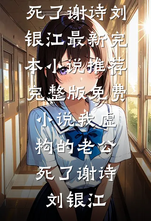 我虚构的老公，死了谢诗刘银江最新完本小说推荐_完整版免费小说我虚构的老公，死了(谢诗刘银江)