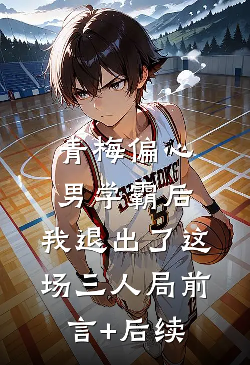 青梅偏心男学霸后，我退出了这场三人局前言+后续