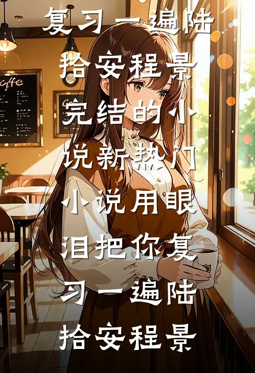 用眼泪把你复习一遍(陆拾安程景)完结的小说_新热门小说用眼泪把你复习一遍(陆拾安程景)