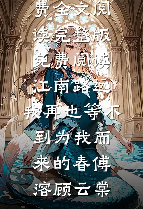 江南路远，我再也等不到为我而来的春(傅溶顾云棠)完整版免费全文阅读_完整版免费阅读江南路远，我再也等不到为我而来的春傅溶顾云棠