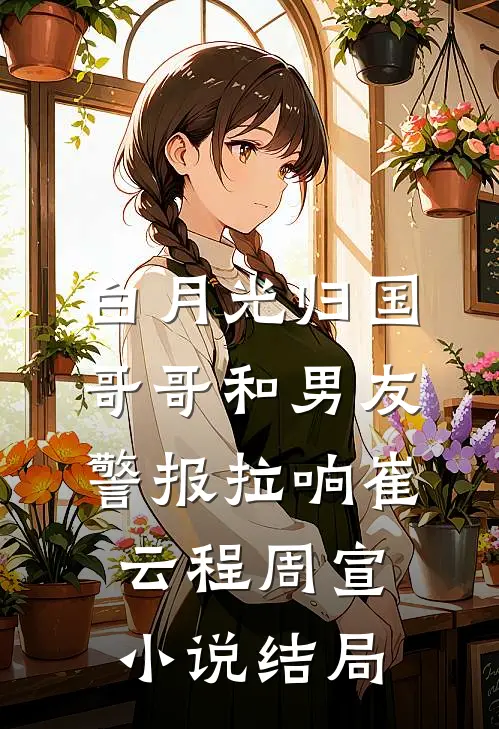 白月光归国，哥哥和男友警报拉响崔云程周宣小说结局