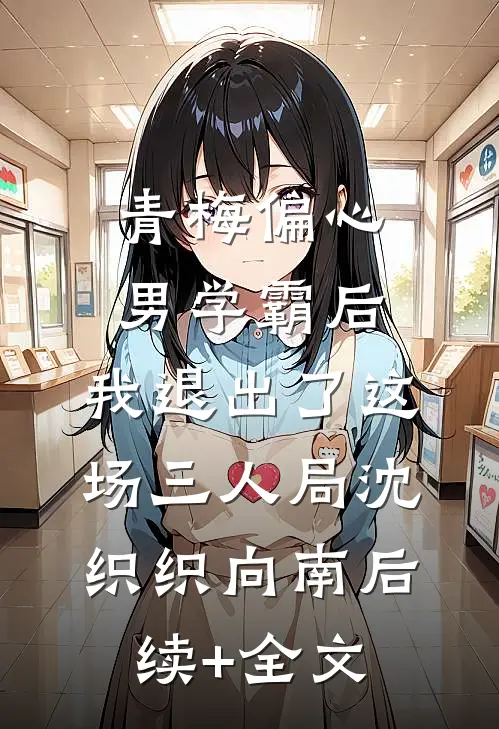 青梅偏心男学霸后，我退出了这场三人局沈织织向南后续+全文