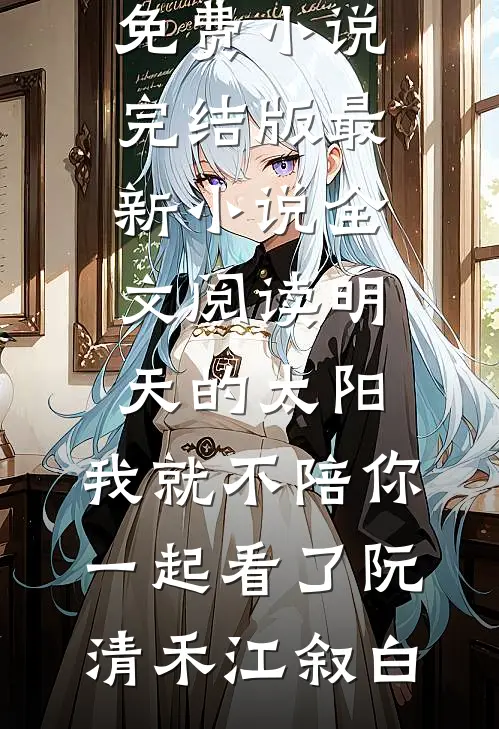 明天的太阳，我就不陪你一起看了(阮清禾江叙白)免费小说完结版_最新小说全文阅读明天的太阳，我就不陪你一起看了阮清禾江叙白