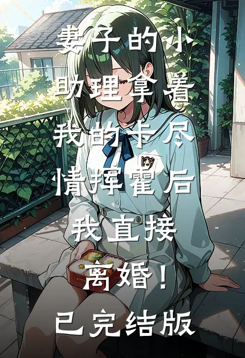 妻子的小助理拿着我的卡尽情挥霍后，我直接离婚！已完结版