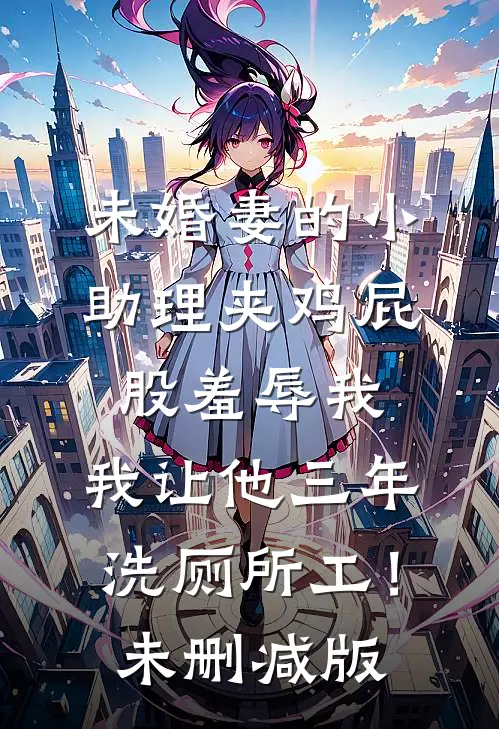 未婚妻的小助理夹鸡屁股羞辱我，我让他三年洗厕所工！未删减版