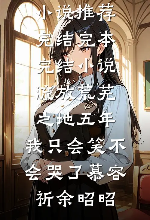 流放荒芜之地五年，我只会笑不会哭了慕容祈余昭昭好看的小说推荐完结_完本完结小说流放荒芜之地五年，我只会笑不会哭了(慕容祈余昭昭)