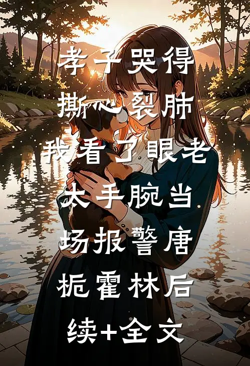 孝子哭得撕心裂肺，我看了眼老太手腕当场报警唐栀霍林后续+全文